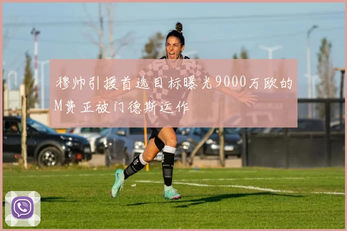 穆帅引援首选目标曝光9000万欧的M费正被门德斯运作