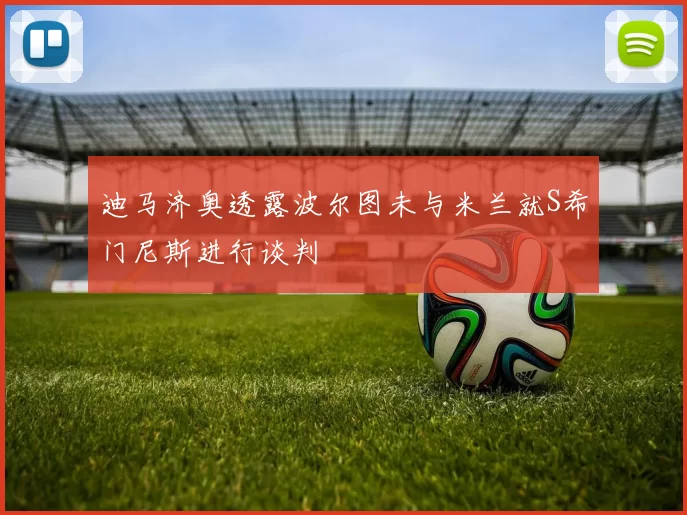 迪马济奥透露波尔图未与米兰就S希门尼斯进行谈判