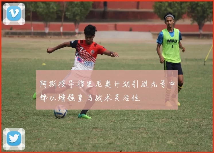 阿斯报导穆里尼奥计划引进九号中锋以增强皇马战术灵活性