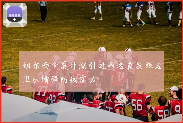 切尔西今夏计划引进两名首发级后卫以增强防线实力