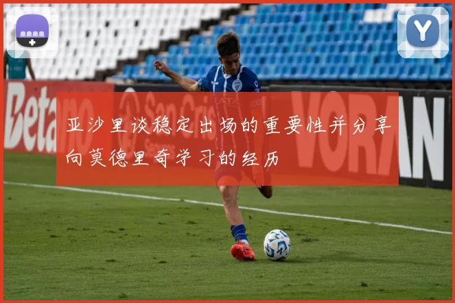 亚沙里谈稳定出场的重要性并分享向莫德里奇学习的经历