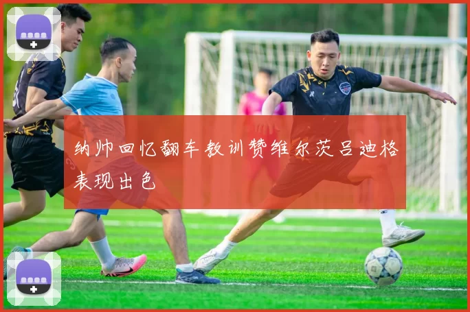 纳帅回忆翻车教训赞维尔茨吕迪格表现出色